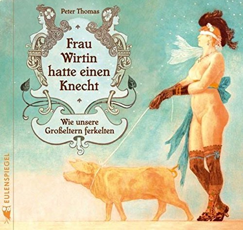 Frau Wirtin hatte einen Knecht: Wie unsere Großeltern ferkelten Frau Wirtin hatte einen Knecht: Wie unsere Großeltern ferkelten