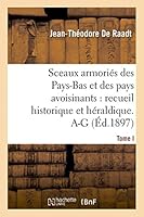 Sceaux Armoria(c)S Des Pays-Bas Et Des Pays Avoisinants: Recueil Historique Et Ha(c)Raldique. Tome I. A-G: (Belgique, Royaume Des Pays-Bas, Luxembourg, Allemagne, France) 2013399820 Book Cover