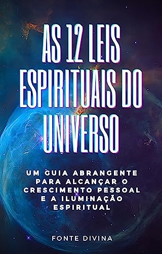 As 12 Leis Espirituais do Universo: Um guia abrangente para alcançar o crescimento pessoal e Iluminação Espiritual