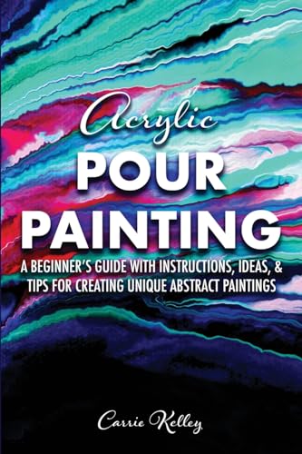 Acrylic Pour Painting: A Beginner&rsquo;s Guide with Instructions, Ideas, and Tips for Creating Unique...