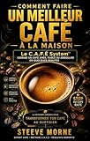 Comment Faire un Meilleur Café à la Maison: Le C.A.F.É System™ : la méthode simple pour transformer un café amer, faible ou irrégulier en café parfait