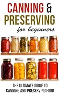 Canning and Preserving for Beginners: The Ultimate Guide to Canning and Preserving Food 1516868722 Book Cover