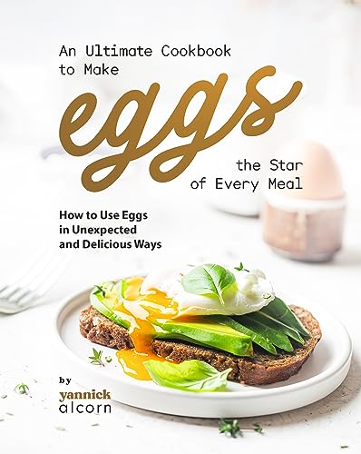 Image of An Ultimate Cookbook to Make Eggs the Star of Every Meal: How to Use Eggs in Unexpected and Delicious Ways