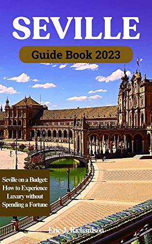 TRAVEL BOOK SEVILLE SPAIN 2023: SEVILLE ON A BUDGET: HOW TO EXPERIENCE LUXURY WITHOUT SPENDING A FORTUNE