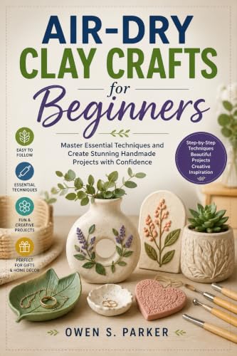 Air-Dry Clay Crafts for Beginners : Master Essential Techniques and Create Stunning Handmade Projects with Confidence