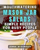 Mouthwatering Mason Jar Salads: Simple Recipes for Busy People: Satisfying Salads in a Snap: Quick and Easy Mason Jar dishes for Any Schedule B0D4W4466F Book Cover