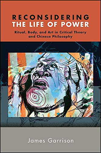 Reconsidering the Life of Power: Ritual, Body, and Art in Critical Theory and Chinese Philosophy (SUNY series in Chinese Philosophy and Culture)