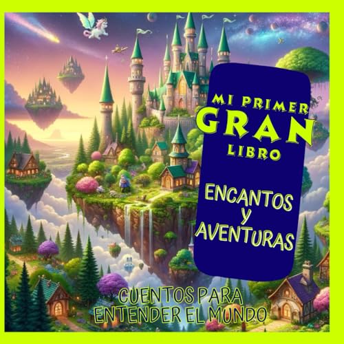 Mi primer gran libro : Encantos y Aventuras: cuentos para entender el mundo : Un Viaje por Mundos de Fantasía y Descubrimiento