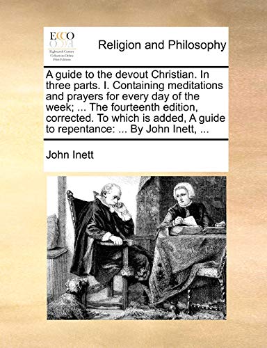 A Guide to the Devout Christian. in Three Parts. I. Containing Meditations and Prayers for Every Day of the Week; ... the Fourteenth Edition, ... a Guide to Repentance: By John Inett, ...
