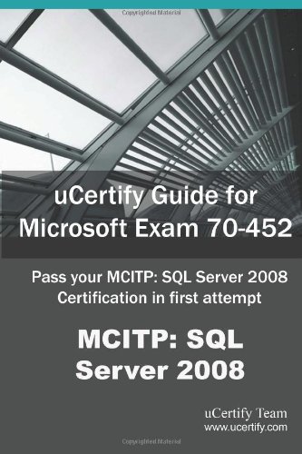 uCertify Guide for Microsoft Exam 70-452: Pass your MCITP: SQL Server 2008 Certification Exam in first attempt