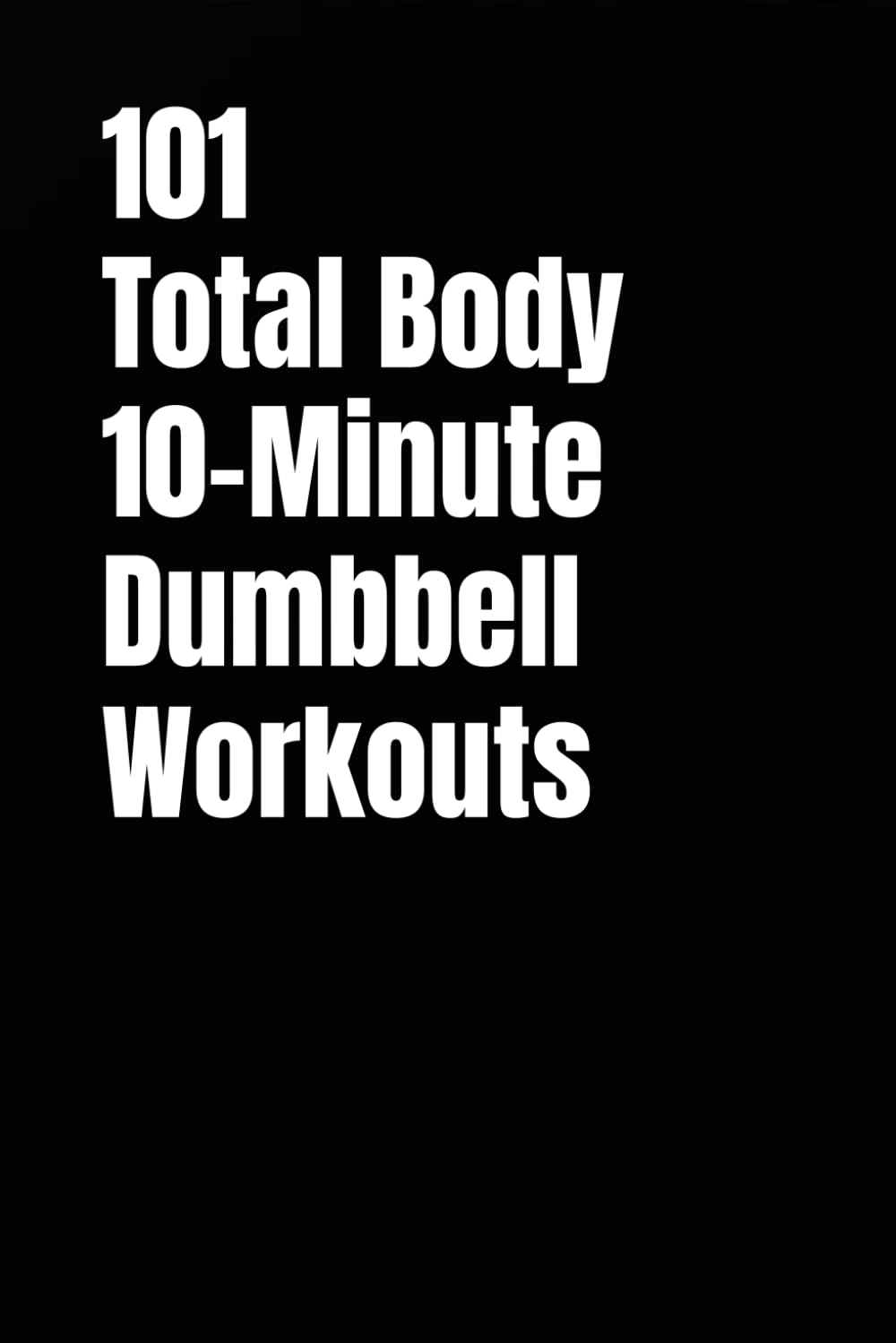 101 Total Body 10-Minute Dumbbell Workouts: Fast, Simple Strength Training for Busy Schedules (101 10-Minute Workouts)