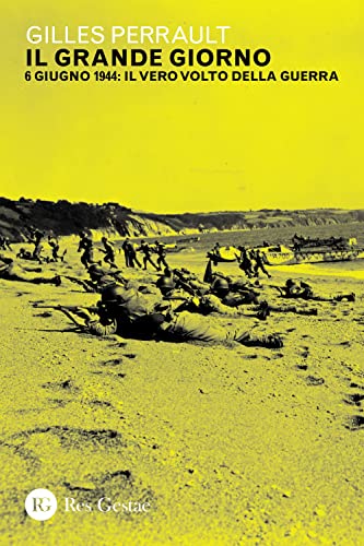 Il grande giorno. 6 giugno 1944: il vero volto della guerr
