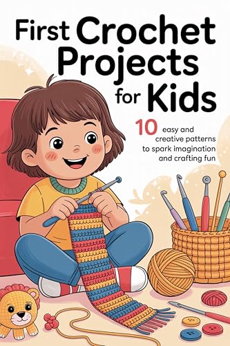 First Crochet Projects for Kids: 10 Easy and Creative Patterns to Spark Imagination and Crafting Fun