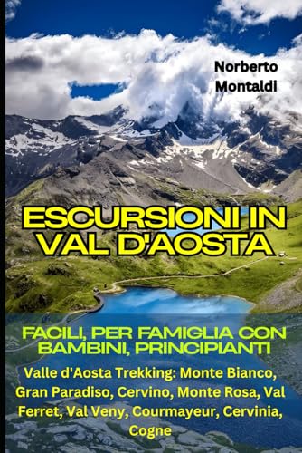  Escursioni in Val d\'Aosta: Facili, per Famiglia con Bambini, Principianti: Valle d\'Aosta Trekking: Monte Bianco, Gran Paradiso, Cervino, Monte Rosa, Val Ferret, Val Veny, Courmayeur, Cervinia, Cogne