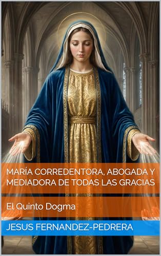 MARÍA CORREDENTORA, ABOGADA Y MEDIADORA DE TODAS LAS GRACIAS: El Quinto Dogma (CATENA AUREA: DES...