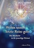 Wohin unsere letzte Reise geht: Die Rückkehr in die jenseitige Heimat - Beat Imhof 
