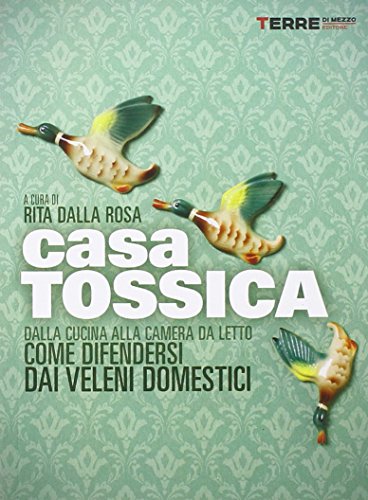  Casa tossica. Dalla cucina alla camera da letto come difendersi dai veleni domestici
