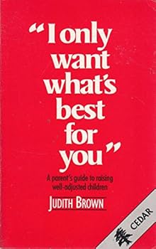 Paperback I Only Want What's Best for You: A Parent's Guide to Raising Well-adjusted Children Book