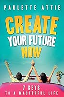 Create Your Future Now, 7 Keys to a Masterful Life 1441407103 Book Cover