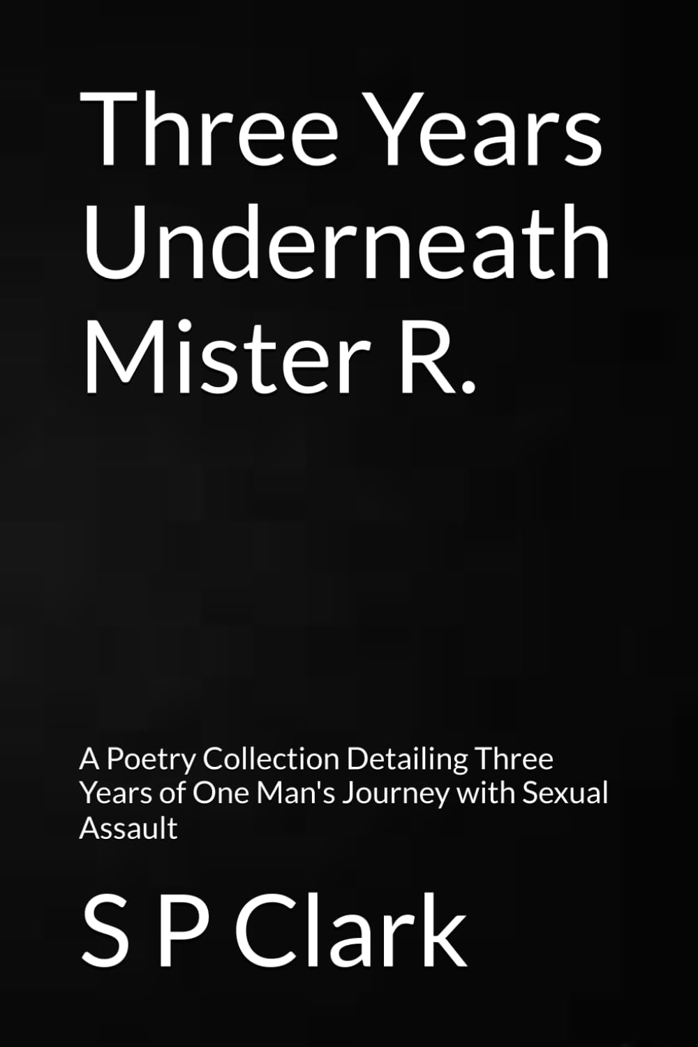 Three Years Underneath Mister R.: A Poetry Collection Detailing Three Years of One Man's Journey with Sexual Assault