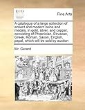 A catalogue of a large collection of antient and modern coins and medals, in gold, silver, and copper, consisting of Phoenician, Etruscan, Greek, ... papal, which will be sold by auction by Gerard, Mr. (2010) Paperback