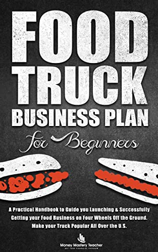 Food Truck Business Plan for Beginners: A Practical Handbook to Guide you Launching & Successfully Getting your Food Business on Four Wheels Off the Ground. Make your Truck Popular All Over the U.S.