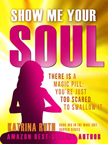 Show Me Your Soul : There is a Magic Pill: You're Just Too Scared to Swallow It (Make Sh*t Happen Book 6)