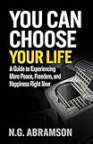 You Can Choose Your Life: A Guide to Experiencing More Peace, Freedom, and Happiness Right Now