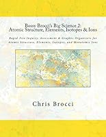 Bossy Brocci's Big Science 2: Atomic Structure, Elements, Isotopes & Ions: Graphic Organizers, Assessment & Inquiry for Atomic Structure, Elements, Isotopes, and Monatomic Ions 1490432027 Book Cover