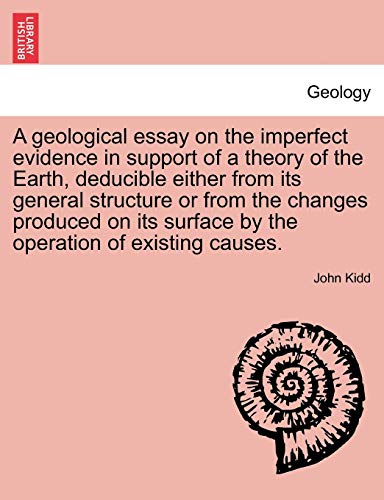 A Geological Essay on the Imperfect Evidence in Support of a Theory of the Earth, Deducible Either from Its General Structure or from the Changes ... Surface by the Operation of Existing Causes.