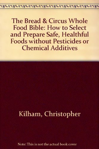 The Bread and Circus Whole Food Bible: How to Select and Prepare Safe Healthful Foods Without Pesticides or Chemical Additives