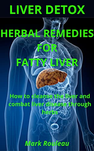 LIVER DETOX: HERBAL REMEDIES FOR FATTY LIVER: How to cleanse the liver and combat liver disease through herbs