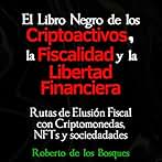 El Libro Negro De Los Criptoactivos, La Fiscalidad Y La Libertad Financiera: Rutas De Elusión Fiscal Con Criptomonedas, Nfts Y Sociedades