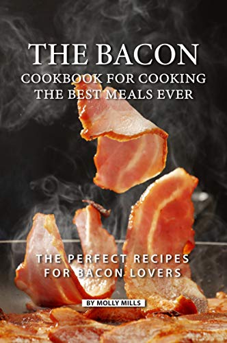 The Bacon Cookbook for Cooking the Best Meals Ever: The Perfect Recipes for...