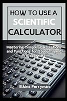 HOW TO USE A SCIENTIFIC CALCULATOR: Mastering Complex Calculations and Functions for Students and Professional B0DG4231SQ Book Cover