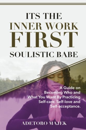 Its The Inner Work First Soulistic Babe: A Guide on Becoming Who and What You Want By Practicing Self-care, Self-love,and Self-Acceptance