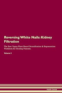Reversing White Nails: Kidney Filtration The Raw Vegan Plant-Based Detoxification & Regeneration Workbook for Healing Patients. Volume 5