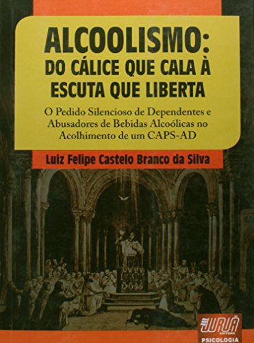 Alcoolismo - Do Cálice que Cala à Escuta que Liberta: O Pedido Silencioso de Dependentes e Abusadores de Bebidas Alcoólicas no Acolhimento de um CAPS-AD