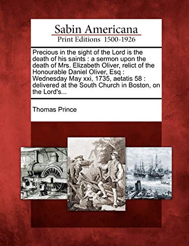 Precious in the Sight of the Lord Is the Death of His Saints: A Sermon Upon the Death of Mrs. Elizabeth Oliver, Relict of the Honourable Daniel ... the South Church in Boston, on the Lord's...