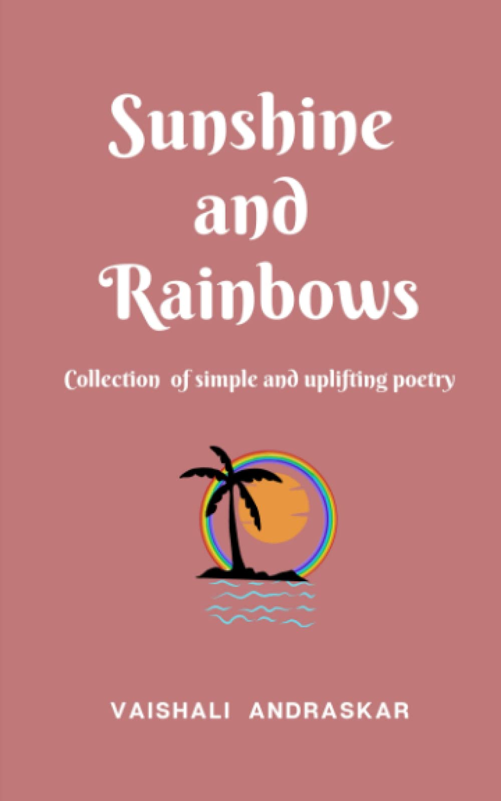 Sunshine and Rainbows: Collection of simple and uplifting poems