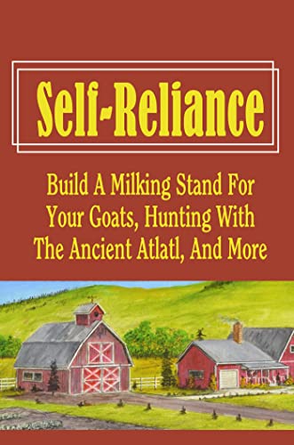 Self-Reliance: Build A Milking Stand For Your Goats, Hunting With The Ancient Atlatl, And More (English Edition)