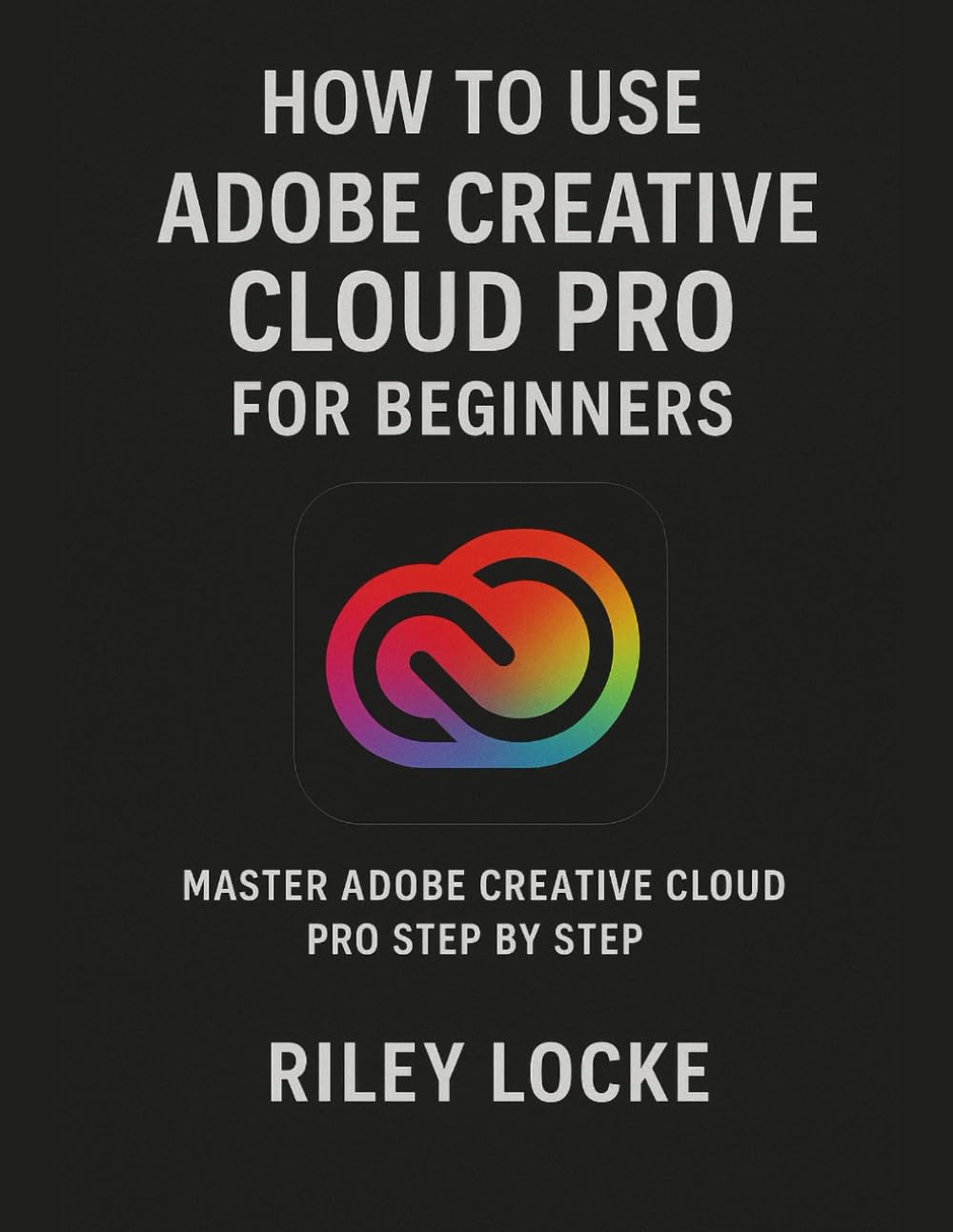 How to Use Adobe Creative Cloud Pro for Beginners: Master Adobe Creative Cloud Pro Step by Step