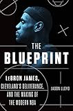 The Blueprint: LeBron James, Cleveland's Deliverance, and the Making of the Modern NBA