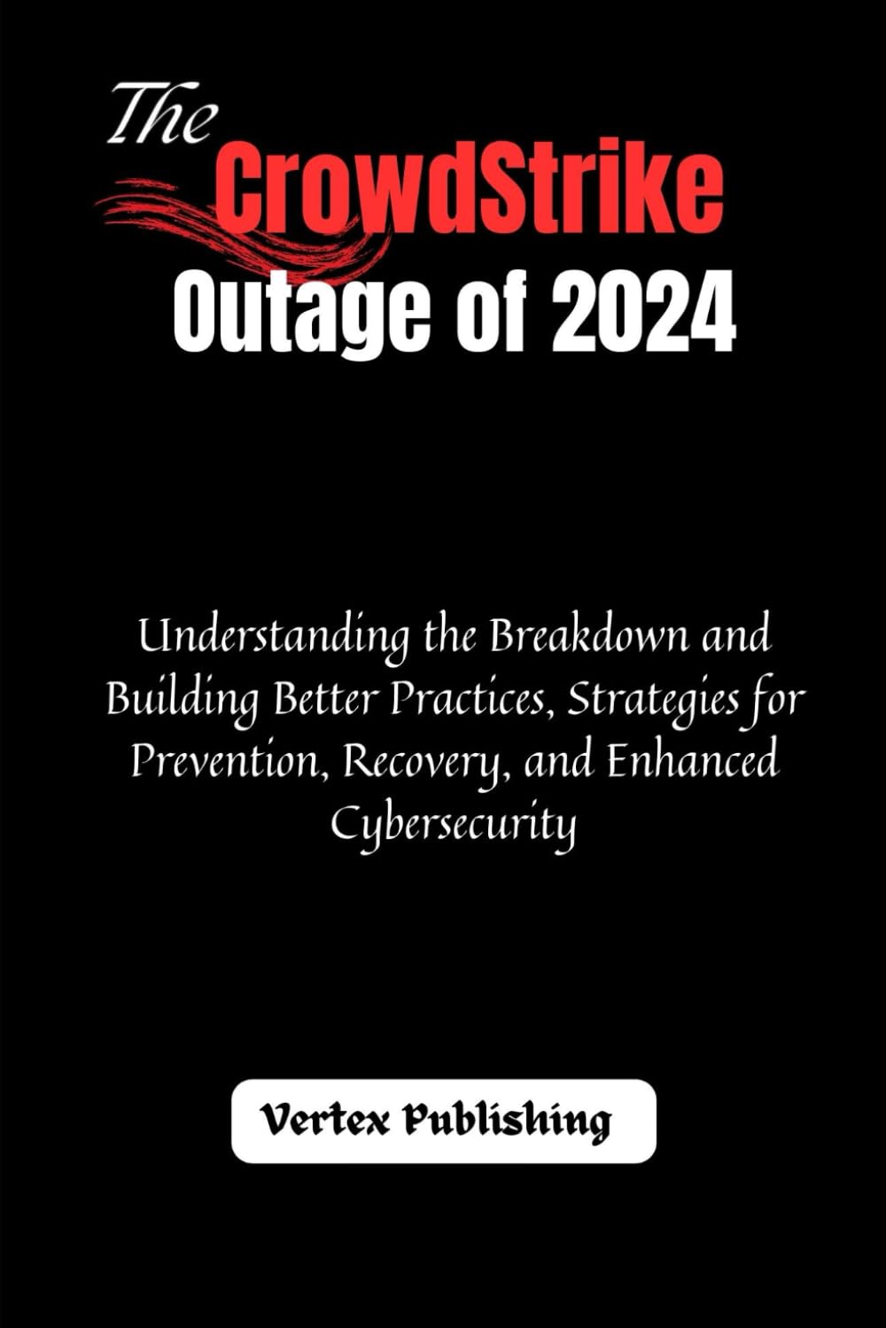 The CrowdStrike Outage of 2024: Understanding the Breakdown and Building Better Practices, Strategies for Prevention, Recovery, and Enhanced Cybersecurity