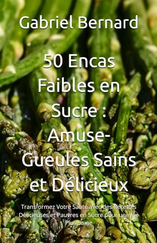 50 Encas Faibles en Sucre : Amuse-Gueules Sains et Délicieux: Transformez Votre Santé avec des Recettes Délicieuses et Pauvres en Sucre pour une Vie Plus Saine (French Edition)