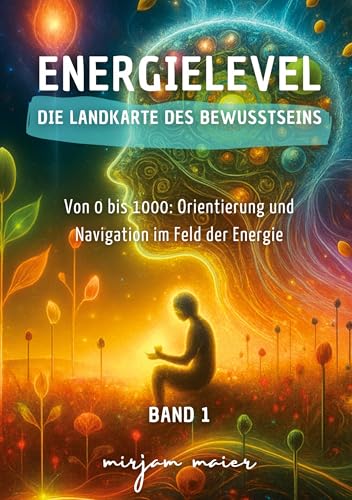 Energielevel - Die Landkarte des Bewusstseins: Von 0 bis 1000: Orientierung und Navigation im Feld der Energie