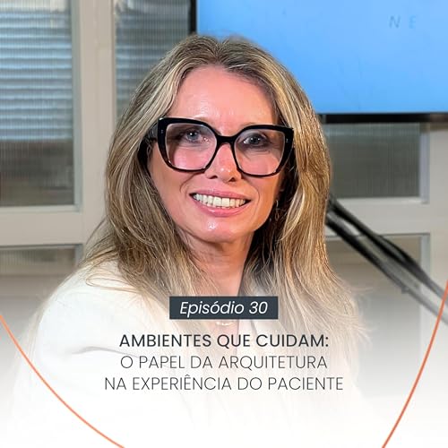 AMBIENTES QUE CUIDAM: O Papel da Arquitetura na Experi&ecirc;ncia do Paciente | EP #30