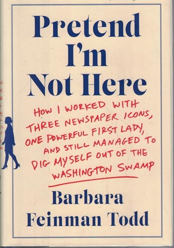 Pretend I'm Not Here: How I Worked with Three Newspaper Icons, One Powerful First Lady, and Still Managed to Dig Myself Out of the Washington Swamp
