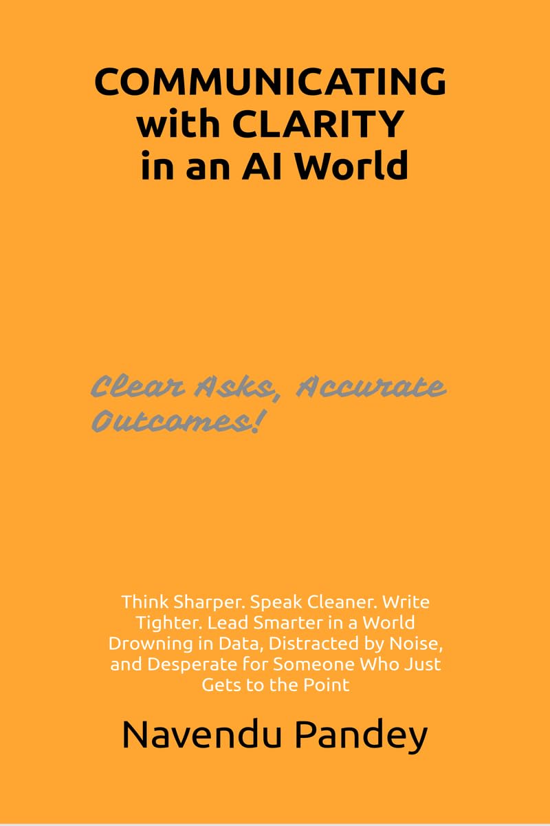 COMMUNICATING with CLARITY in an AI World: Think Sharper. Speak Cleaner. Write Tighter. Lead Smarter in a World Drowning in Data, Distracted by Noise, ... for Someone Who Just Gets to the Point