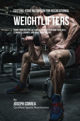 Cutting-Edge Nutrition for Recreational Weightlifters: Using Your Resting Metabolic Rate to Perform Your Best, Eliminate Cramps, and Have More Energy